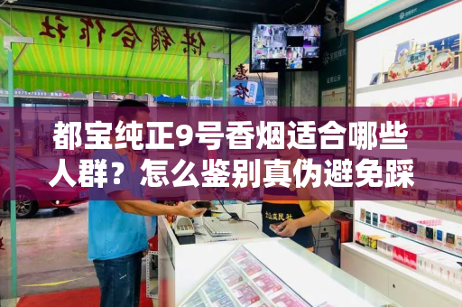 都宝纯正9号香烟适合哪些人群？怎么鉴别真伪避免踩坑？