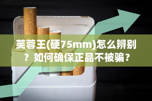 芙蓉王(硬75mm)怎么辨别？如何确保正品不被骗？